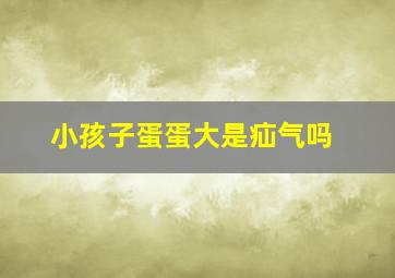 小孩子蛋蛋大是疝气吗