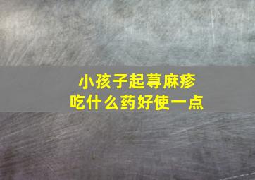 小孩子起荨麻疹吃什么药好使一点