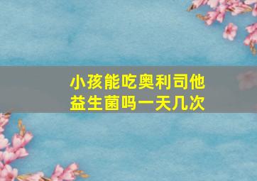 小孩能吃奥利司他益生菌吗一天几次