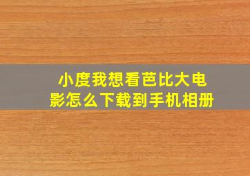 小度我想看芭比大电影怎么下载到手机相册