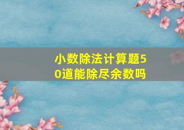 小数除法计算题50道能除尽余数吗