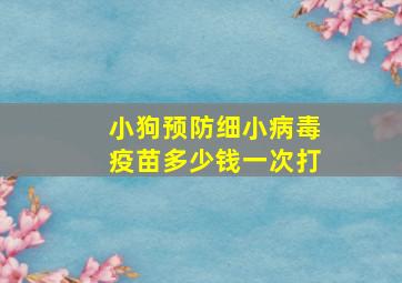 小狗预防细小病毒疫苗多少钱一次打