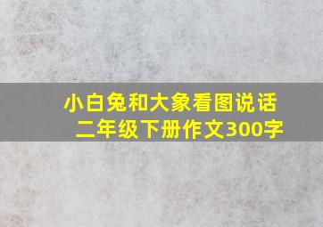 小白兔和大象看图说话二年级下册作文300字