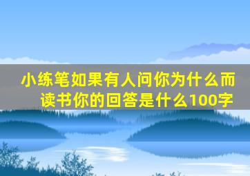 小练笔如果有人问你为什么而读书你的回答是什么100字