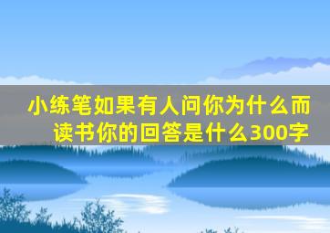 小练笔如果有人问你为什么而读书你的回答是什么300字