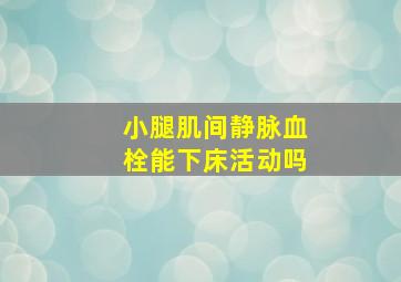 小腿肌间静脉血栓能下床活动吗