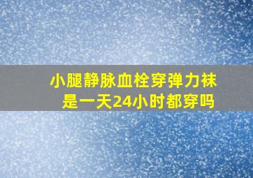 小腿静脉血栓穿弹力袜是一天24小时都穿吗