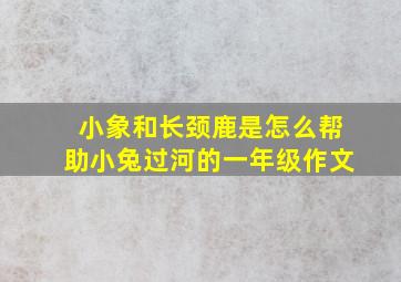 小象和长颈鹿是怎么帮助小兔过河的一年级作文