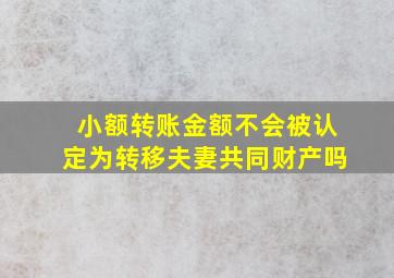 小额转账金额不会被认定为转移夫妻共同财产吗