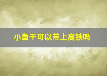 小鱼干可以带上高铁吗