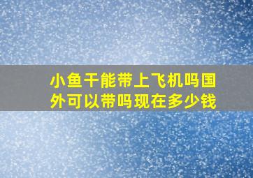 小鱼干能带上飞机吗国外可以带吗现在多少钱