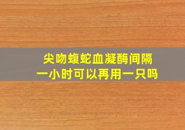 尖吻蝮蛇血凝酶间隔一小时可以再用一只吗