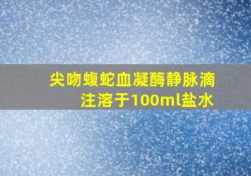 尖吻蝮蛇血凝酶静脉滴注溶于100ml盐水