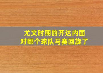 尤文时期的齐达内面对哪个球队马赛回旋了