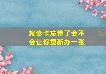 就诊卡忘带了会不会让你重新办一张