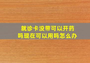 就诊卡没带可以开药吗现在可以用吗怎么办