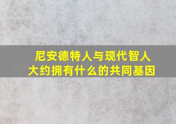 尼安德特人与现代智人大约拥有什么的共同基因