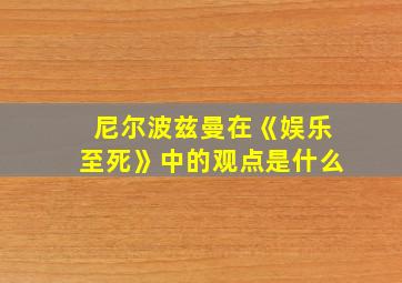 尼尔波兹曼在《娱乐至死》中的观点是什么