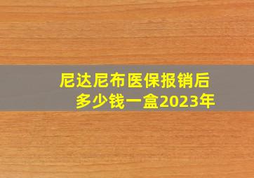 尼达尼布医保报销后多少钱一盒2023年