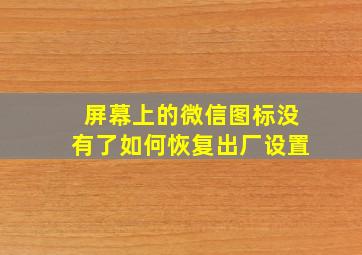 屏幕上的微信图标没有了如何恢复出厂设置