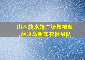 山不转水转广场舞视频,燕呜岛姐妹花健身队