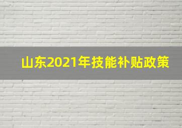 山东2021年技能补贴政策