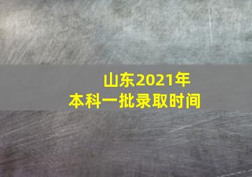 山东2021年本科一批录取时间