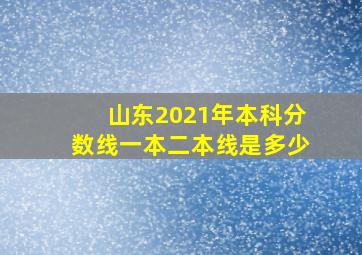 山东2021年本科分数线一本二本线是多少