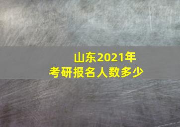 山东2021年考研报名人数多少