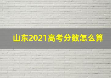 山东2021高考分数怎么算