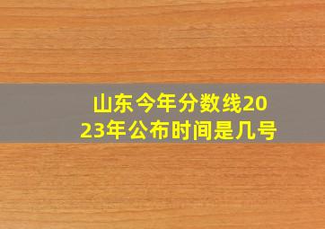 山东今年分数线2023年公布时间是几号