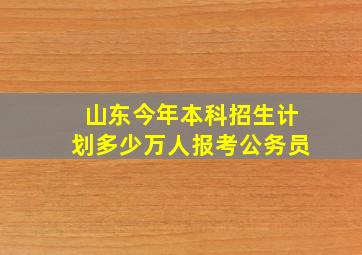 山东今年本科招生计划多少万人报考公务员