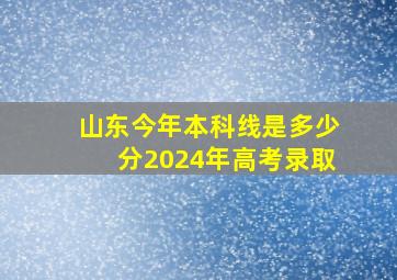 山东今年本科线是多少分2024年高考录取