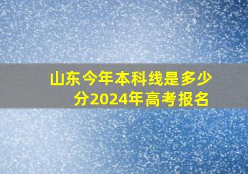 山东今年本科线是多少分2024年高考报名