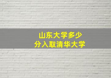 山东大学多少分入取清华大学