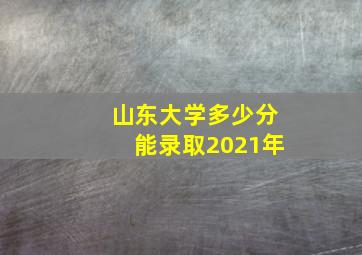 山东大学多少分能录取2021年