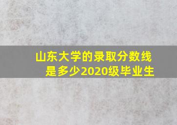 山东大学的录取分数线是多少2020级毕业生