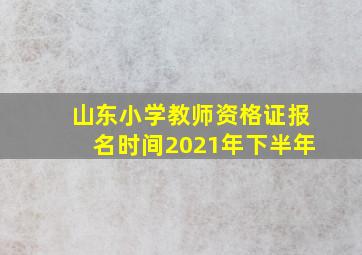 山东小学教师资格证报名时间2021年下半年