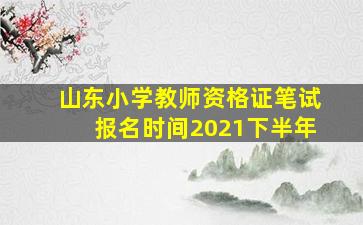 山东小学教师资格证笔试报名时间2021下半年