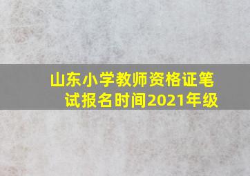 山东小学教师资格证笔试报名时间2021年级