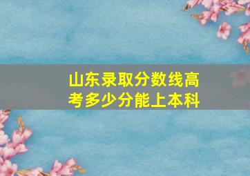 山东录取分数线高考多少分能上本科