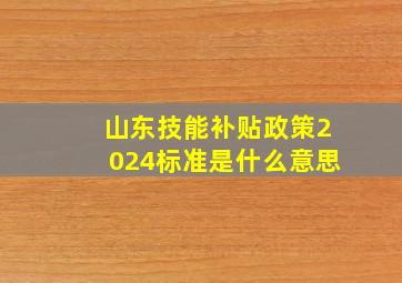 山东技能补贴政策2024标准是什么意思