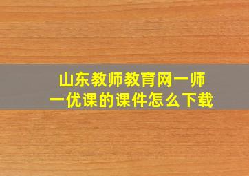 山东教师教育网一师一优课的课件怎么下载