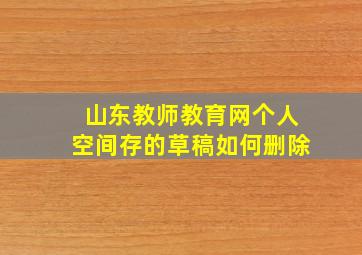 山东教师教育网个人空间存的草稿如何删除