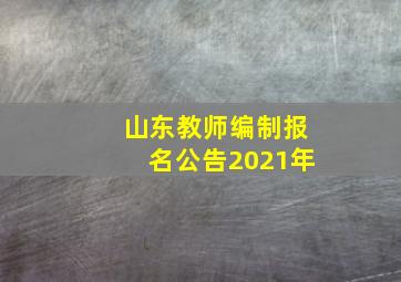 山东教师编制报名公告2021年