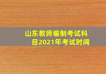 山东教师编制考试科目2021年考试时间