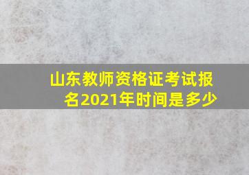 山东教师资格证考试报名2021年时间是多少