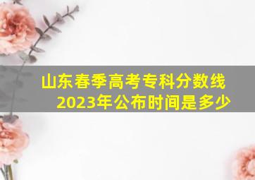 山东春季高考专科分数线2023年公布时间是多少