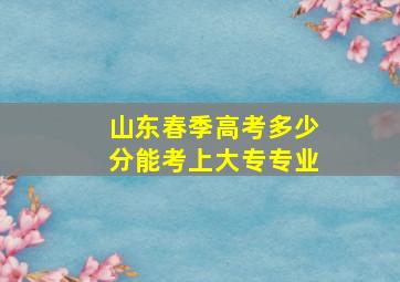 山东春季高考多少分能考上大专专业