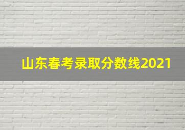 山东春考录取分数线2021